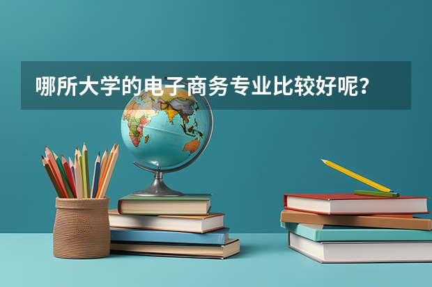 哪所大学的电子商务专业比较好呢？