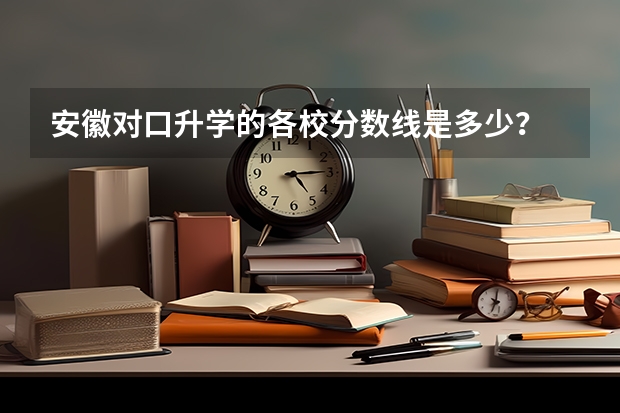 安徽对口升学的各校分数线是多少？