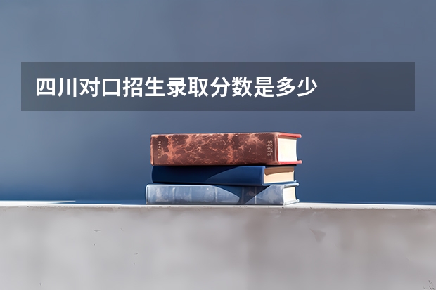 四川对口招生录取分数是多少