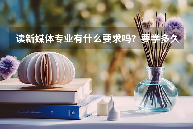 读新媒体专业有什么要求吗？要学多久？