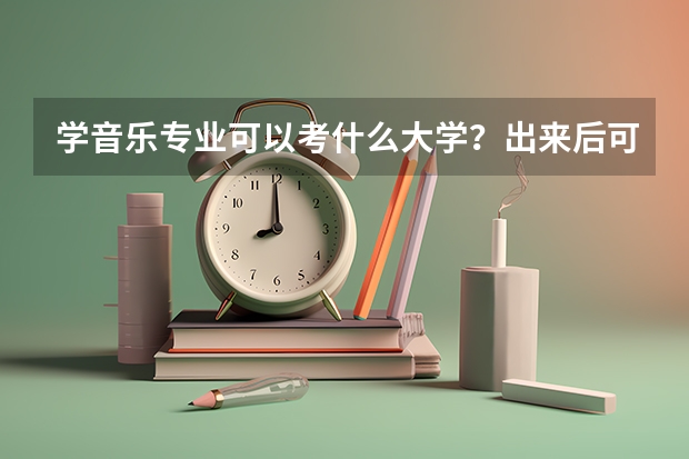 学音乐专业可以考什么大学？出来后可以做什么工作？