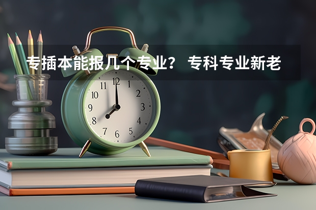 专插本能报几个专业？ 专科专业新老专业代码？