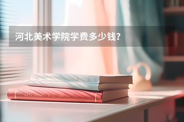 河北美术学院学费多少钱？