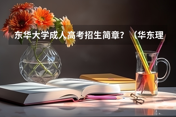 东华大学成人高考招生简章？（华东理工大学成人高考招生简章？）