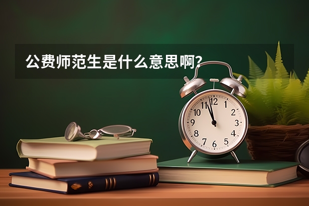 公费师范生是什么意思啊？