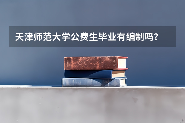 天津师范大学公费生毕业有编制吗？