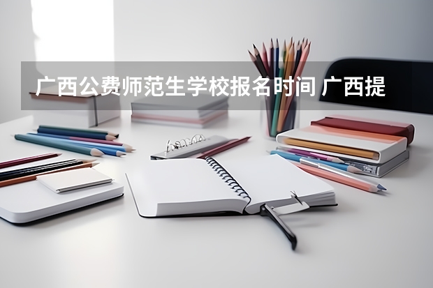 广西公费师范生学校报名时间 广西提前批公费师范生录取时间