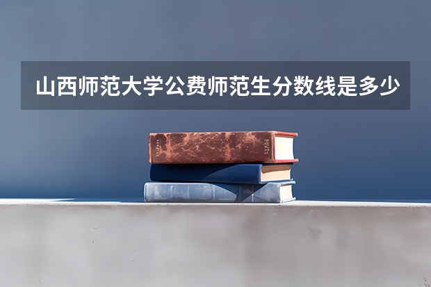 山西师范大学公费师范生分数线是多少分