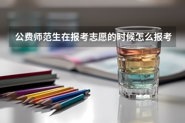 公费师范生在报考志愿的时候怎么报考啊？