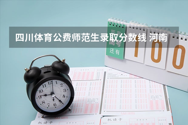 四川体育公费师范生录取分数线 河南本科一批、体育本科(地方公费师范生)等批次再次征集志愿通知