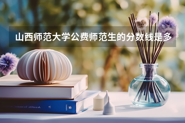 山西师范大学公费师范生的分数线是多少？