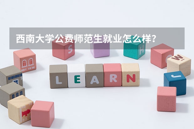 西南大学公费师范生就业怎么样？