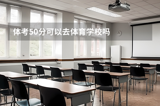 体考50分可以去体育学校吗