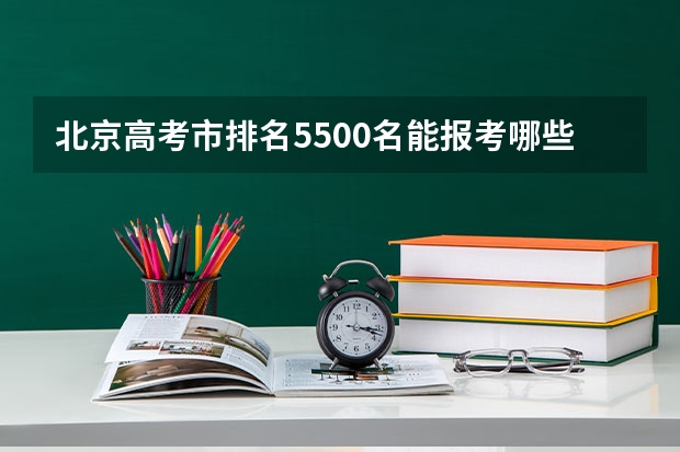 北京高考市排名5500名能报考哪些学校？