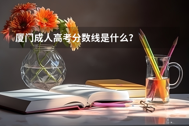 厦门成人高考分数线是什么？