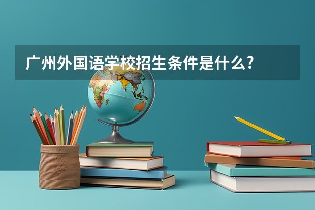 广州外国语学校招生条件是什么?