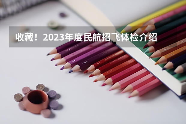 收藏！2023年度民航招飞体检介绍及应对攻略（中飞院2023年度四川省绵阳地区招飞初检安排）