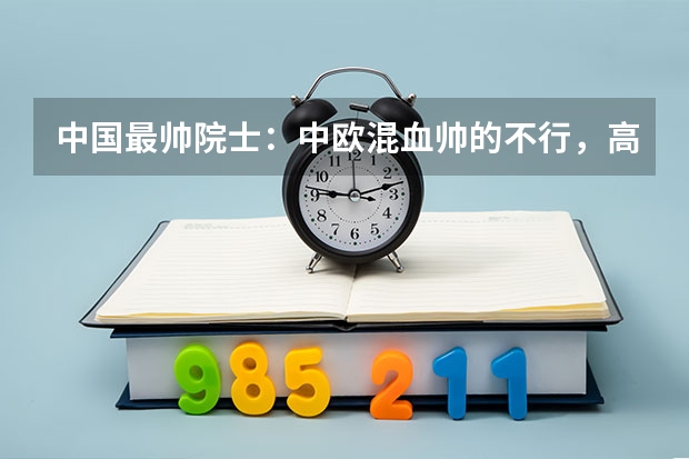 中国最帅院士：中欧混血帅的不行，高考近乎满分为什么被清华北大拒收 ？