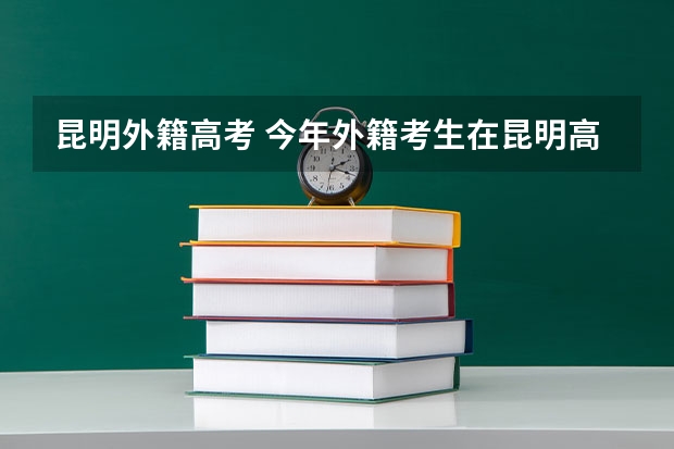 昆明外籍高考 今年外籍考生在昆明高考有何规定