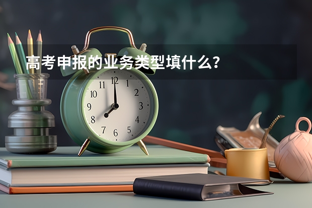 高考申报的业务类型填什么？