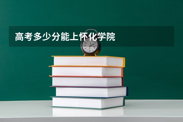 高考多少分能上怀化学院