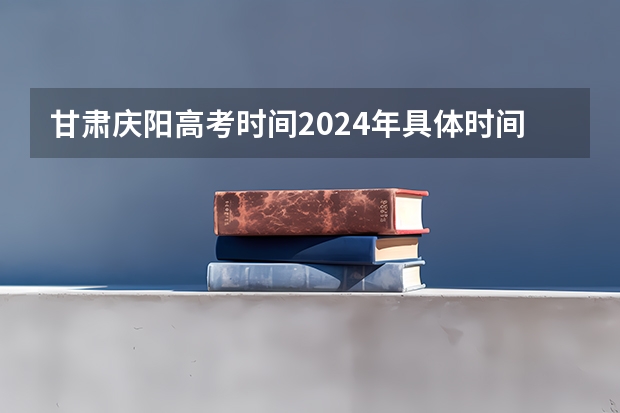 甘肃庆阳高考时间2024年具体时间 6月7日至10日 甘肃庆阳高考时间2024年具体时间 6月7日至10日