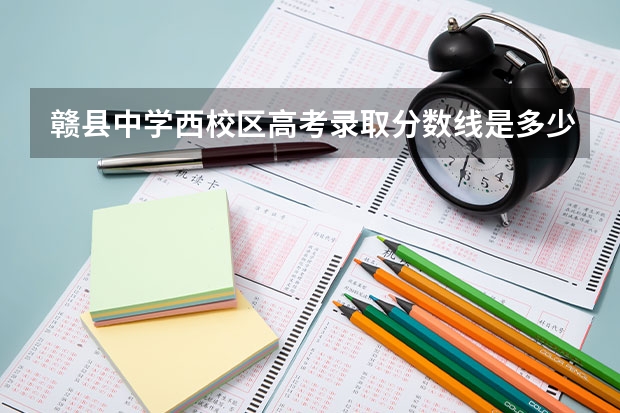 赣县中学西校区高考录取分数线是多少？