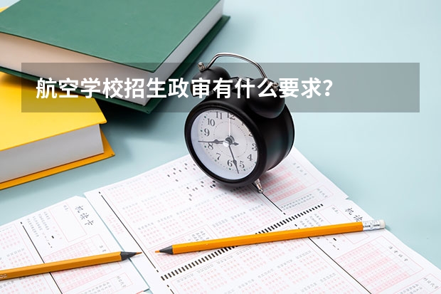 航空学校招生政审有什么要求？