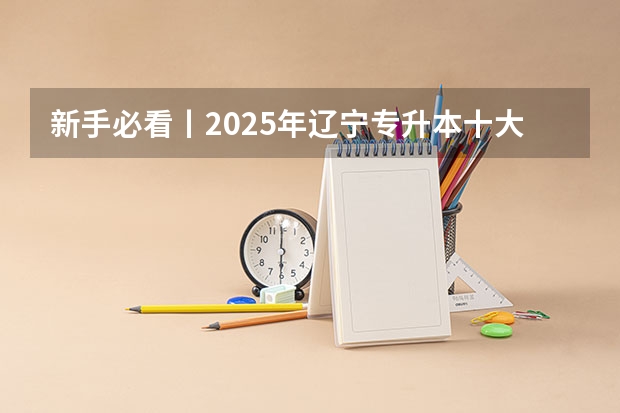 新手必看丨2025年辽宁专升本十大热门专业推荐 辽宁教师2025年后职评晋级要求