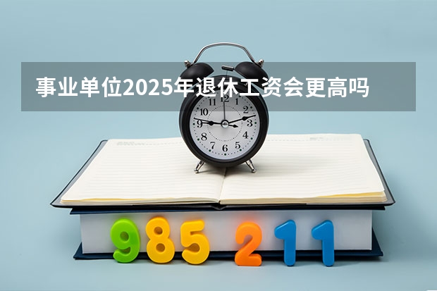 事业单位2025年退休工资会更高吗？能达到多少？