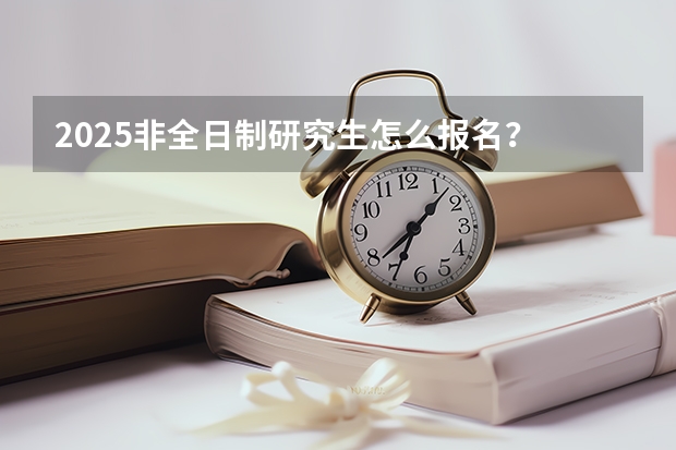 2025非全日制研究生怎么报名？