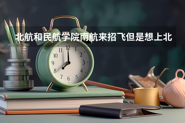 北航和民航学院南航来招飞但是想上北京航空航天大学分数还是像本科那么高才能录取吗