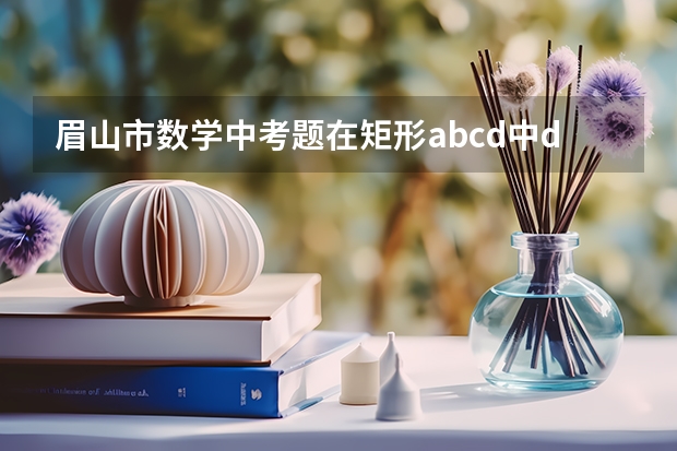 眉山市数学中考题在矩形abcd中dc2倍根号3cf，cf垂直于bd分别交bd，ad与点e 眉山苏祠中学数学老师哪位好