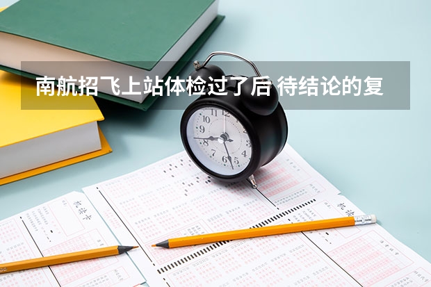 南航招飞上站体检过了后 待结论的复查的大概是在什么时候 一般刷人的几率大不大？？？？？？？？