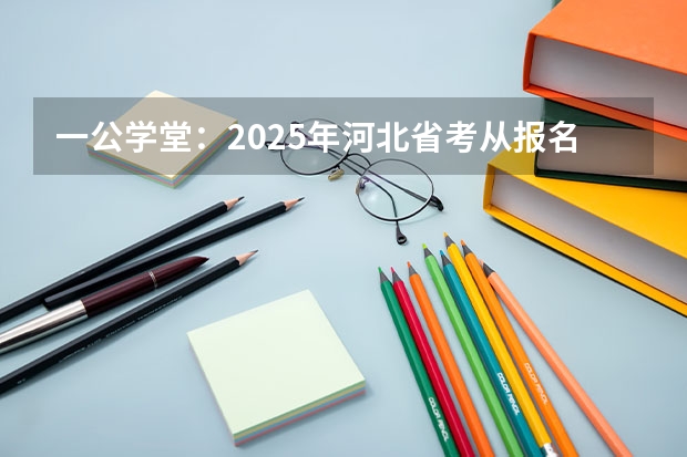 一公学堂：2025年河北省考从报名到录用都有哪些流程？