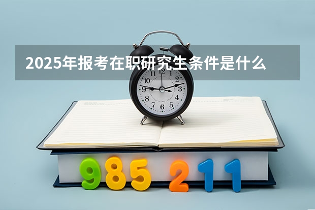 2025年报考在职研究生条件是什么