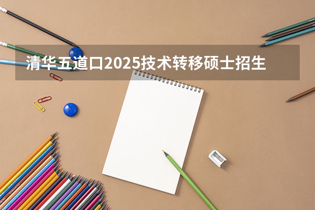 清华五道口2025技术转移硕士招生说明深度解读|考试科目调整+审核流程变化，备考如何应对?