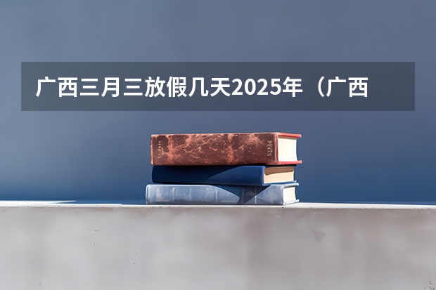 广西三月三放假几天2025年（广西未来2025重点发展的城市）