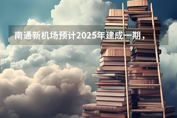 南通新机场预计2025年建成一期，机场的建成会对来哪些经济效益？