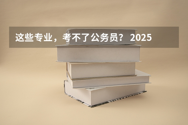 这些专业，考不了公务员？ 2025国考职位，该怎么选？ 最适合考公的10个专业，揭晓！