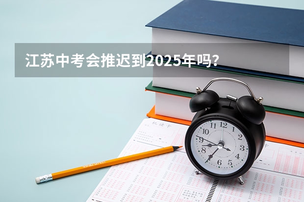 江苏中考会推迟到2025年吗？