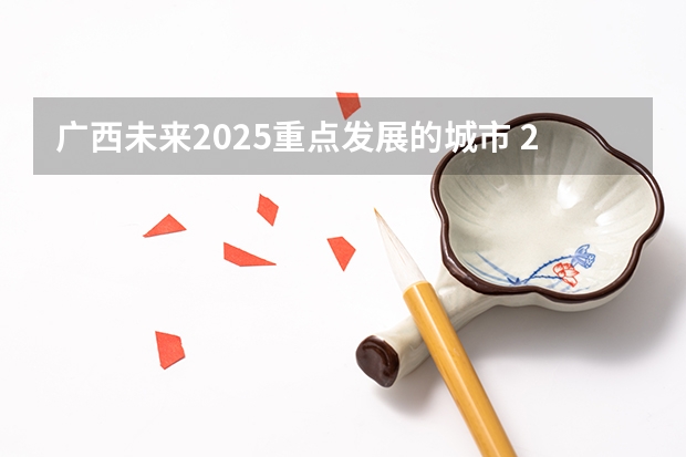 广西未来2025重点发展的城市 2025内蒙古高考是3+3还是3+1+2模式？