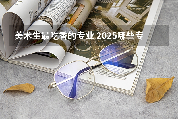 美术生最吃香的专业 2025哪些专业就业率高