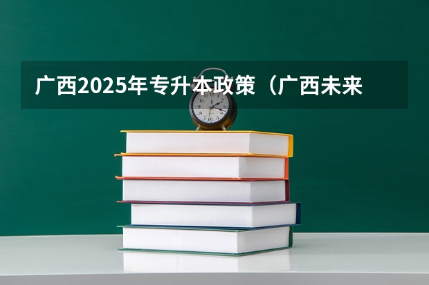 广西2025年专升本政策（广西未来2025重点发展的城市）